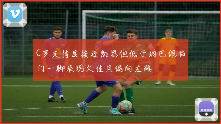 C罗支持度接近凯恩但低于姆巴佩临门一脚表现欠佳且偏向左路