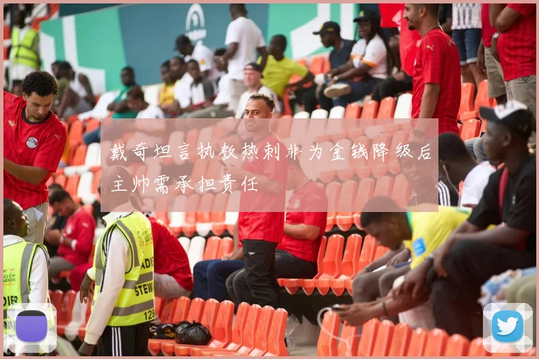 戴奇坦言执教热刺非为金钱降级后主帅需承担责任