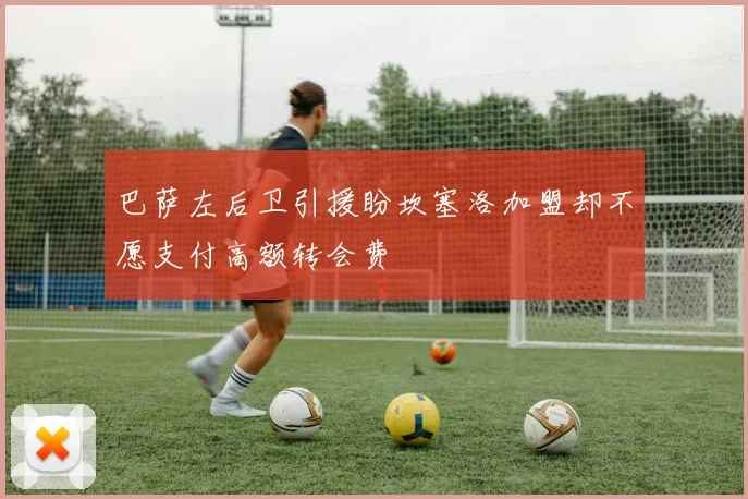 巴萨左后卫引援盼坎塞洛加盟却不愿支付高额转会费