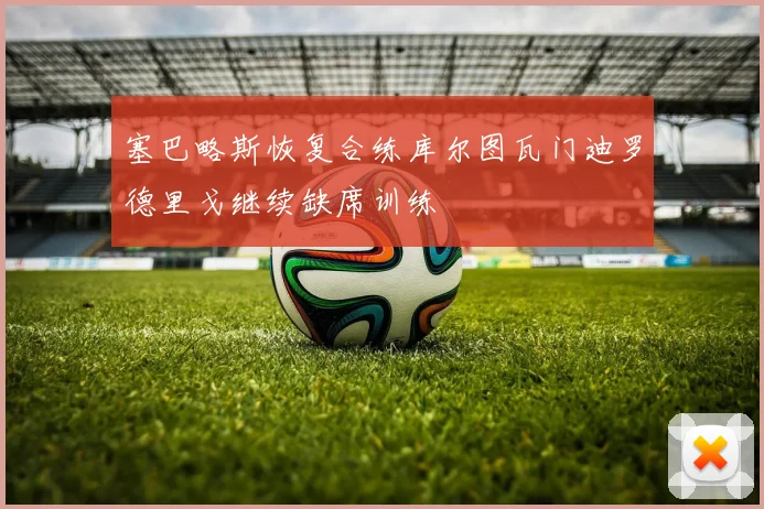 塞巴略斯恢复合练库尔图瓦门迪罗德里戈继续缺席训练