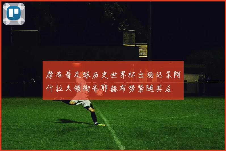 摩洛哥足球历史世界杯出场记录阿什拉夫领衔齐耶赫布努紧随其后