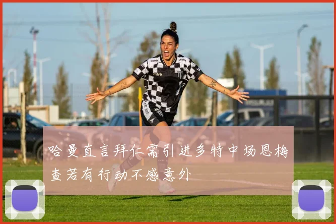 哈曼直言拜仁需引进多特中场恩梅查若有行动不感意外