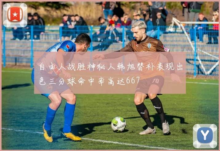 自由人战胜神秘人韩旭替补表现出色三分球命中率高达667