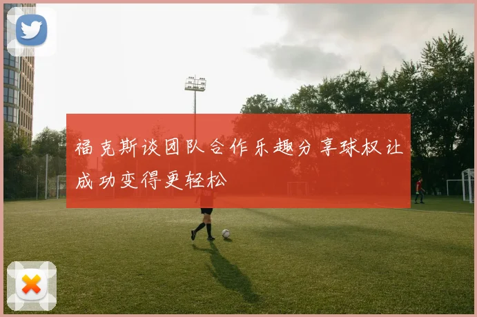 福克斯谈团队合作乐趣分享球权让成功变得更轻松