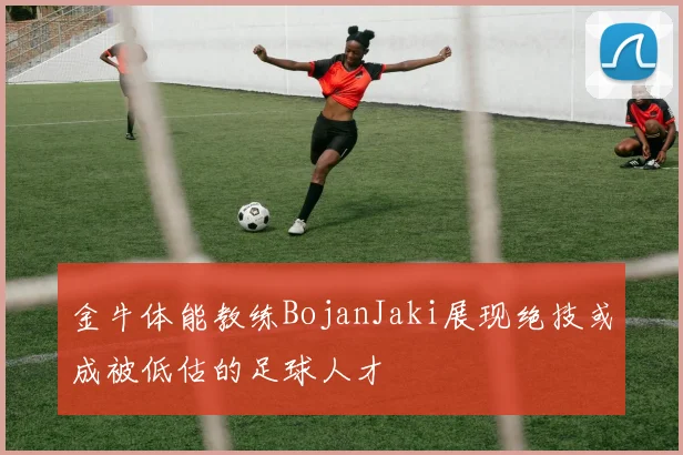 金牛体能教练BojanJaki展现绝技或成被低估的足球人才