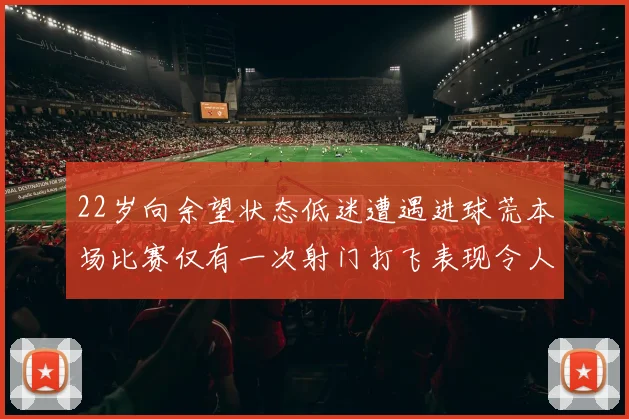 22岁向余望状态低迷遭遇进球荒本场比赛仅有一次射门打飞表现令人失望