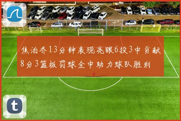 焦泊乔13分钟表现亮眼6投3中贡献8分3篮板罚球全中助力球队胜利