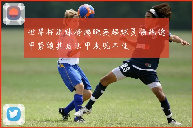 世界杯进球榜揭晓英超球员领跑德甲紧随其后法甲表现不佳