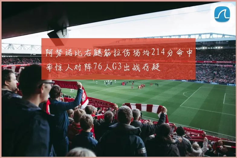 阿努诺比右腿筋拉伤场均214分命中率惊人对阵76人G3出战存疑
