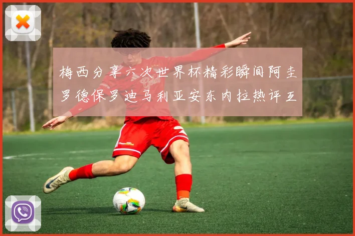 梅西分享六次世界杯精彩瞬间阿圭罗德保罗迪马利亚安东内拉热评互动