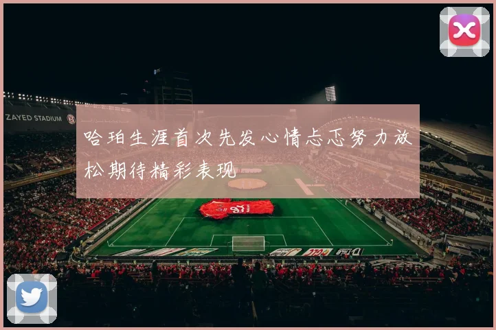 哈珀生涯首次先发心情忐忑努力放松期待精彩表现