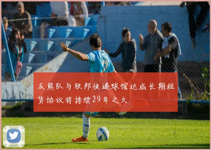 灰熊队与联邦快递球馆达成长期租赁协议将持续29年之久