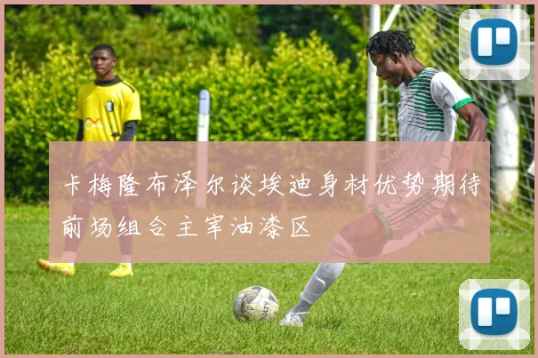 卡梅隆布泽尔谈埃迪身材优势期待前场组合主宰油漆区