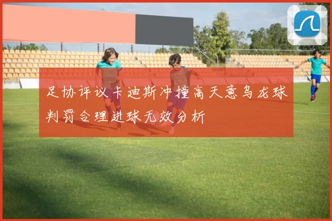 足协评议卡迪斯冲撞高天意乌龙球判罚合理进球无效分析