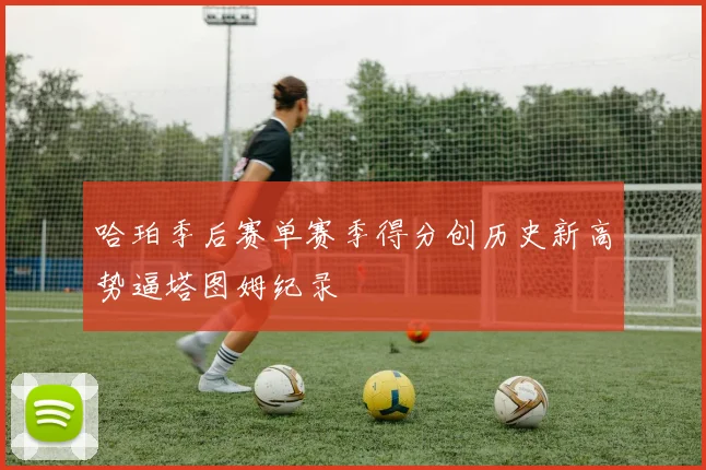 哈珀季后赛单赛季得分创历史新高势逼塔图姆纪录