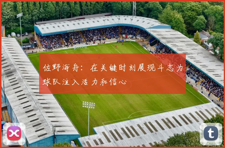 佐野海舟：在关键时刻展现斗志为球队注入活力和信心
