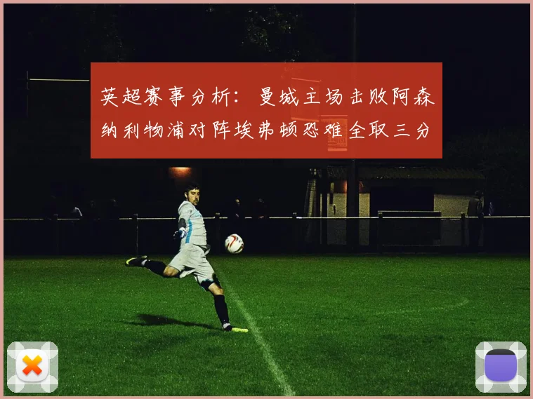 英超赛事分析：曼城主场击败阿森纳利物浦对阵埃弗顿恐难全取三分