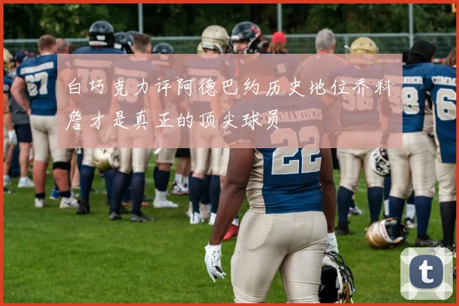 白巧克力评阿德巴约历史地位乔科詹才是真正的顶尖球员