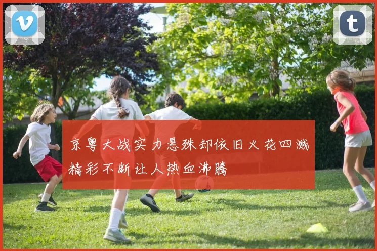 京粤大战实力悬殊却依旧火花四溅精彩不断让人热血沸腾