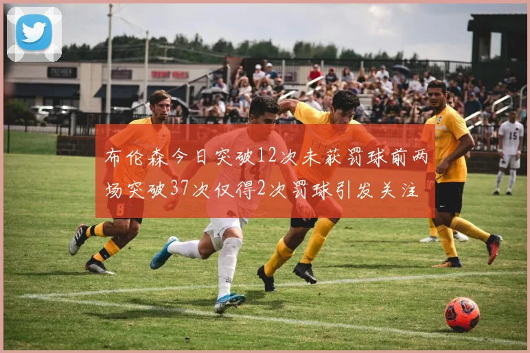 布伦森今日突破12次未获罚球前两场突破37次仅得2次罚球引发关注