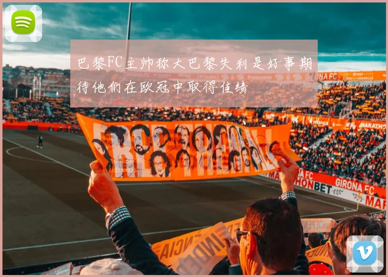 巴黎FC主帅称大巴黎失利是好事期待他们在欧冠中取得佳绩