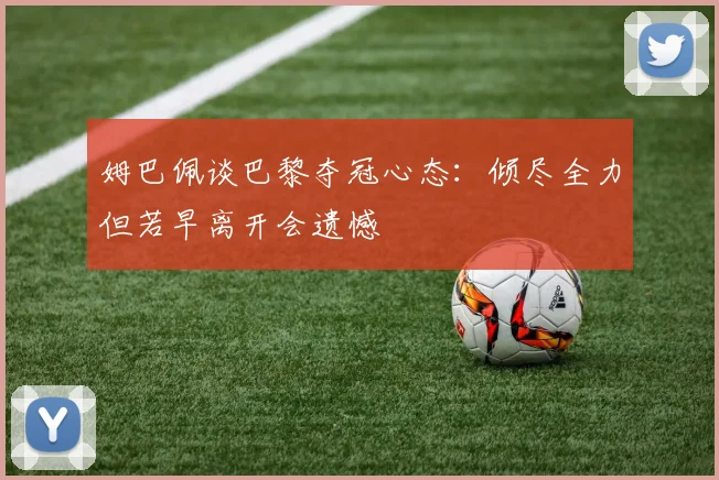 姆巴佩谈巴黎夺冠心态：倾尽全力但若早离开会遗憾