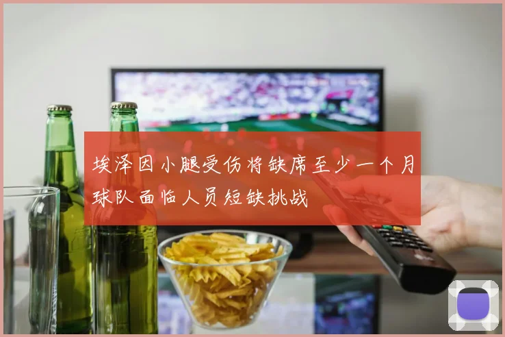 埃泽因小腿受伤将缺席至少一个月球队面临人员短缺挑战
