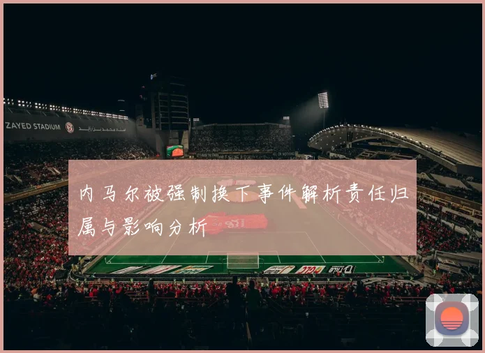 内马尔被强制换下事件解析责任归属与影响分析