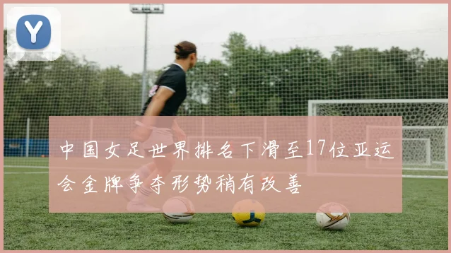 中国女足世界排名下滑至17位亚运会金牌争夺形势稍有改善