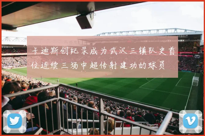 卡迪斯创纪录成为武汉三镇队史首位连续三场中超传射建功的球员