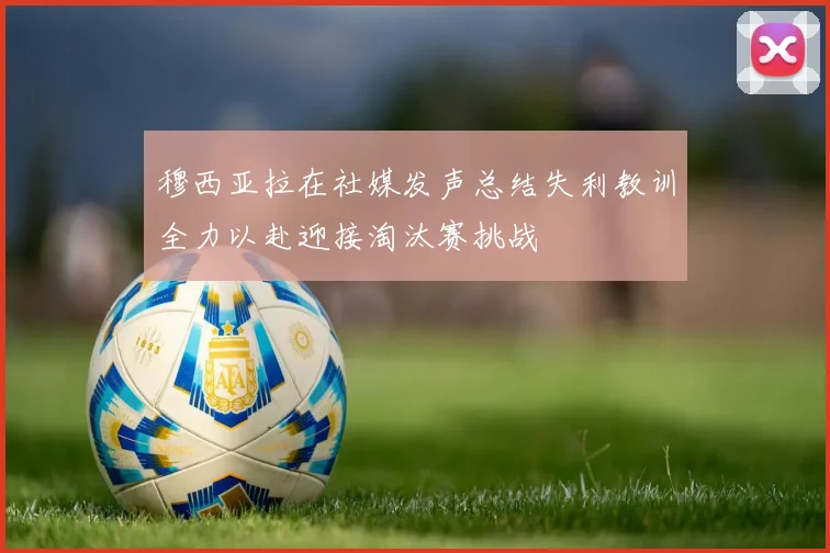 穆西亚拉在社媒发声总结失利教训全力以赴迎接淘汰赛挑战